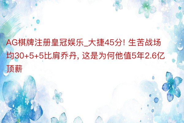 AG棋牌注册皇冠娱乐_大捷45分! 生苦战场均30+5+5比肩乔丹, 这是为何他值5年2.6亿顶薪