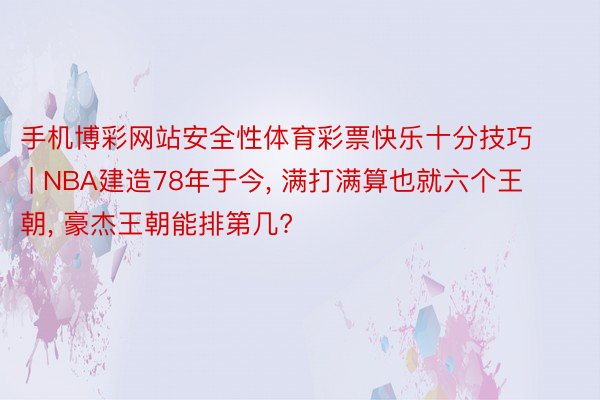 手机博彩网站安全性体育彩票快乐十分技巧 | NBA建造78年于今, 满打满算也就六个王朝, 豪杰王朝能排第几?