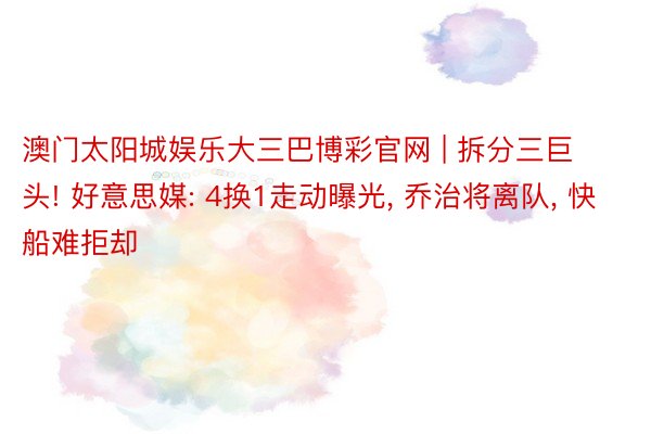 澳门太阳城娱乐大三巴博彩官网 | 拆分三巨头! 好意思媒: 4换1走动曝光, 乔治将离队, 快船难拒却