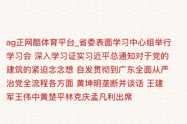 ag正网酷体育平台_省委表面学习中心组举行学习会 深入学习证实习近平总通知对于党的建筑的紧迫念念想 自发贯彻到广东全面从严治党全流程各方面 黄坤明垄断并谈话 王建军王伟中黄楚平林克庆孟凡利出席