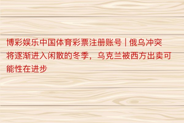 博彩娱乐中国体育彩票注册账号 | 俄乌冲突将逐渐进入闲散的冬季，乌克兰被西方出卖可能性在进步