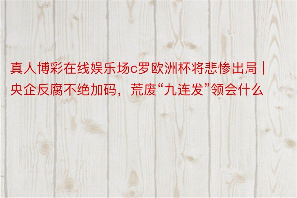 真人博彩在线娱乐场c罗欧洲杯将悲惨出局 | 央企反腐不绝加码，荒废“九连发”领会什么