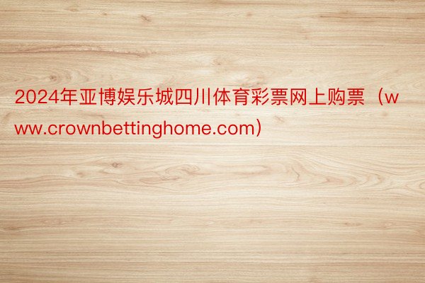 2024年亚博娱乐城四川体育彩票网上购票（www.crownbettinghome.com）