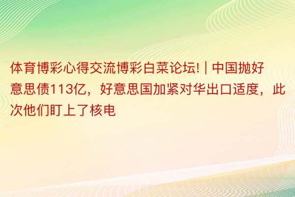 体育博彩心得交流博彩白菜论坛! | 中国抛好意思债113亿，好意思国加紧对华出口适度，此次他们盯上了核电