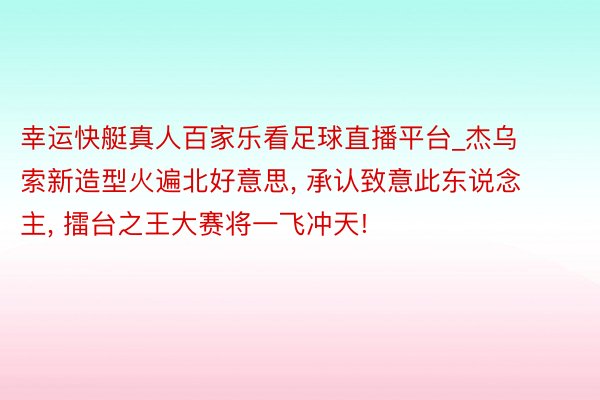 幸运快艇真人百家乐看足球直播平台_杰乌索新造型火遍北好意思, 承认致意此东说念主, 擂台之王大赛将一飞冲天!