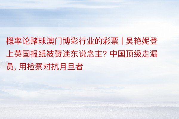 概率论赌球澳门博彩行业的彩票 | 吴艳妮登上英国报纸被赞迷东说念主? 中国顶级走漏员, 用检察对抗月旦者