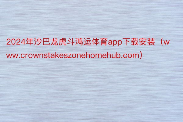 2024年沙巴龙虎斗鸿运体育app下载安装（www.crownstakeszonehomehub.com）