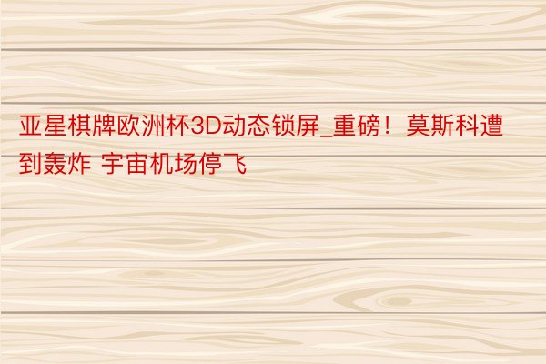 亚星棋牌欧洲杯3D动态锁屏_重磅！莫斯科遭到轰炸 宇宙机场停飞