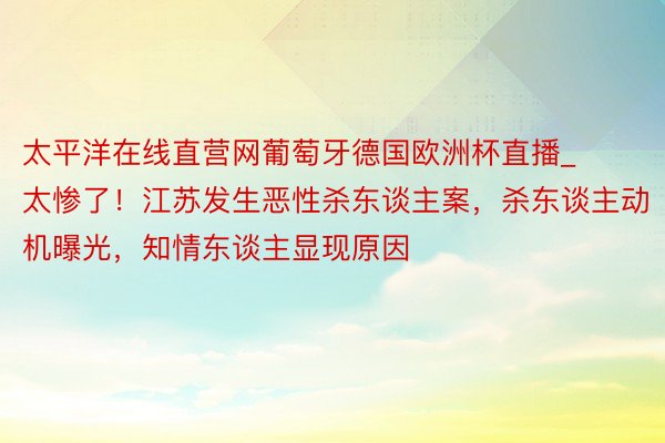 太平洋在线直营网葡萄牙德国欧洲杯直播_太惨了！江苏发生恶性杀东谈主案，杀东谈主动机曝光，知情东谈主显现原因