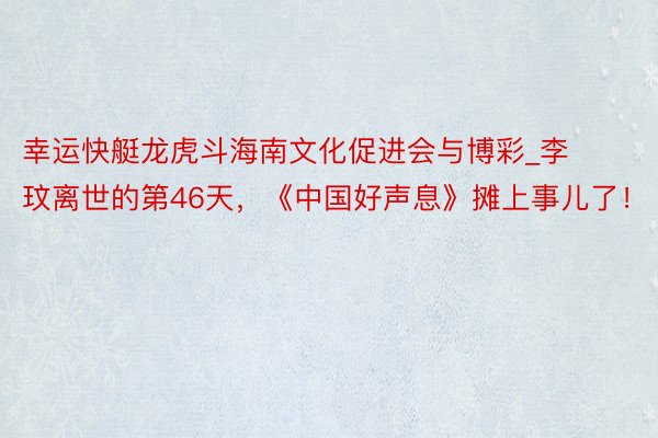幸运快艇龙虎斗海南文化促进会与博彩_李玟离世的第46天，《中国好声息》摊上事儿了！