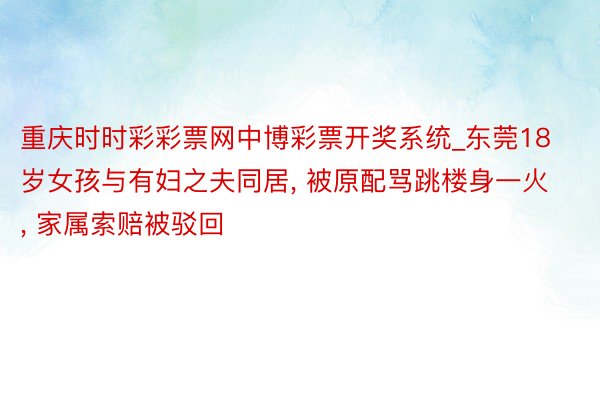 重庆时时彩彩票网中博彩票开奖系统_东莞18岁女孩与有妇之夫同居, 被原配骂跳楼身一火, 家属索赔被驳回