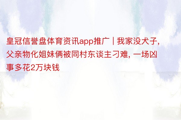 皇冠信誉盘体育资讯app推广 | 我家没犬子, 父亲物化姐妹俩被同村东谈主刁难, 一场凶事多花2万块钱