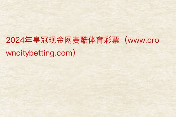 2024年皇冠现金网赛酷体育彩票（www.crowncitybetting.com）