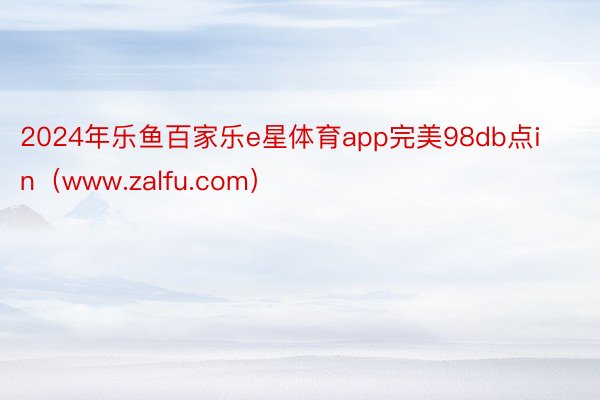 2024年乐鱼百家乐e星体育app完美98db点in（www.zalfu.com）