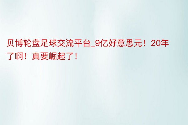 贝博轮盘足球交流平台_9亿好意思元！20年了啊！真要崛起了！