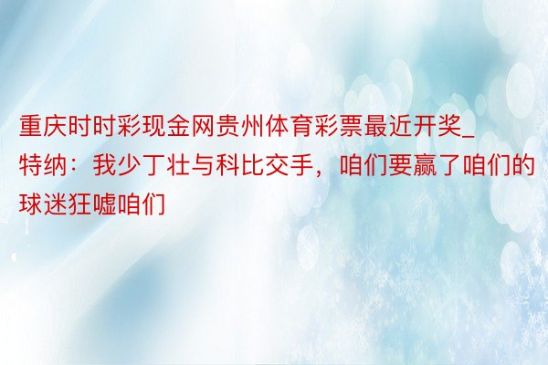 重庆时时彩现金网贵州体育彩票最近开奖_特纳：我少丁壮与科比交手，咱们要赢了咱们的球迷狂嘘咱们