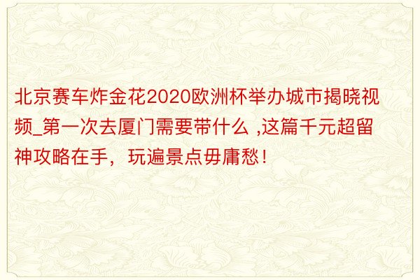 北京赛车炸金花2020欧洲杯举办城市揭晓视频_第一次去厦门需要带什么 ,这篇千元超留神攻略在手，玩遍景点毋庸愁！