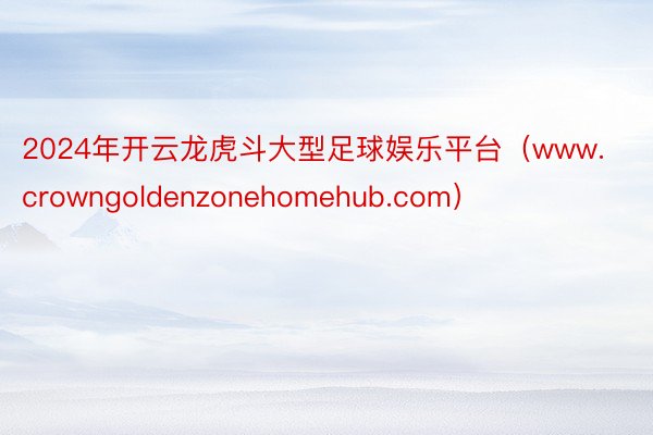 2024年开云龙虎斗大型足球娱乐平台（www.crowngoldenzonehomehub.com）