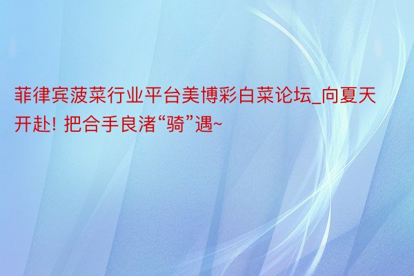 菲律宾菠菜行业平台美博彩白菜论坛_向夏天开赴! 把合手良渚“骑”遇~