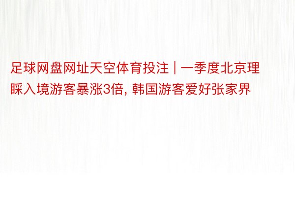 足球网盘网址天空体育投注 | 一季度北京理睬入境游客暴涨3倍, 韩国游客爱好张家界
