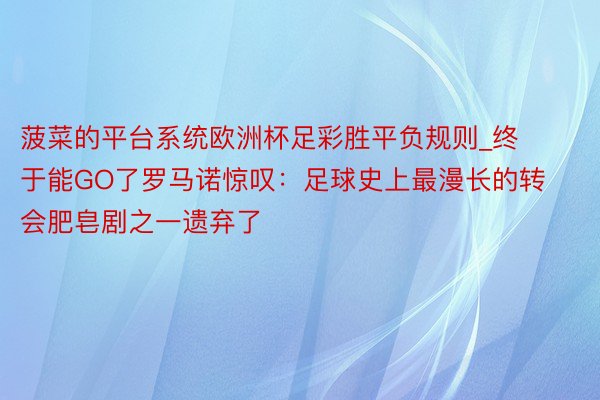 菠菜的平台系统欧洲杯足彩胜平负规则_终于能GO了罗马诺惊叹：足球史上最漫长的转会肥皂剧之一遗弃了