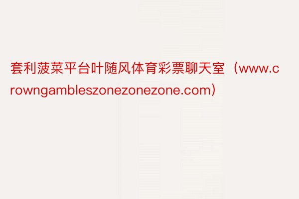 套利菠菜平台叶随风体育彩票聊天室（www.crowngambleszonezonezone.com）