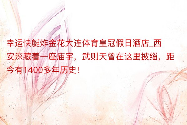 幸运快艇炸金花大连体育皇冠假日酒店_西安深藏着一座庙宇，武则天曾在这里披缁，距今有1400多年历史！