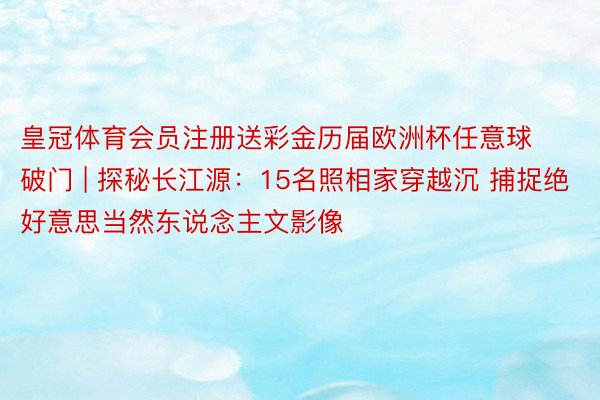 皇冠体育会员注册送彩金历届欧洲杯任意球破门 | 探秘长江源：15名照相家穿越沉 捕捉绝好意思当然东说念主文影像