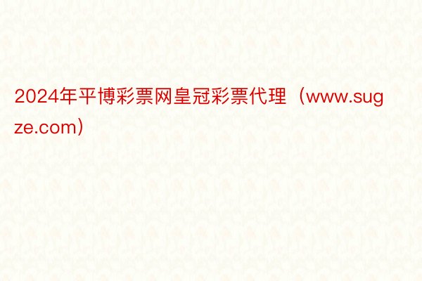 2024年平博彩票网皇冠彩票代理（www.sugze.com）