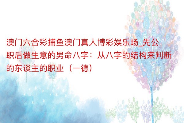 澳门六合彩捕鱼澳门真人博彩娱乐场_先公职后做生意的男命八字：从八字的结构来判断的东谈主的职业（一德）
