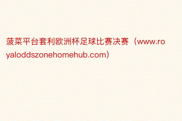 菠菜平台套利欧洲杯足球比赛决赛（www.royaloddszonehomehub.com）