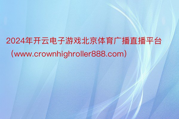 2024年开云电子游戏北京体育广播直播平台（www.crownhighroller888.com）