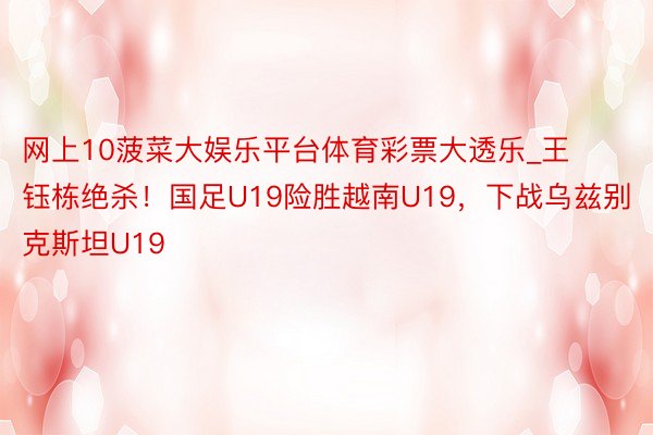 网上10菠菜大娱乐平台体育彩票大透乐_王钰栋绝杀！国足U19险胜越南U19，下战乌兹别克斯坦U19