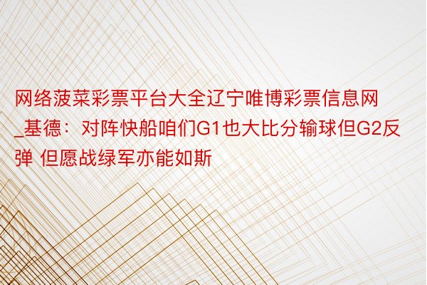 网络菠菜彩票平台大全辽宁唯博彩票信息网_基德：对阵快船咱们G1也大比分输球但G2反弹 但愿战绿军亦能如斯