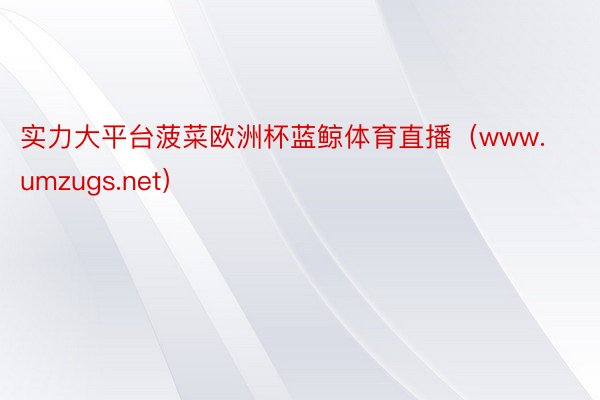 实力大平台菠菜欧洲杯蓝鲸体育直播（www.umzugs.net）