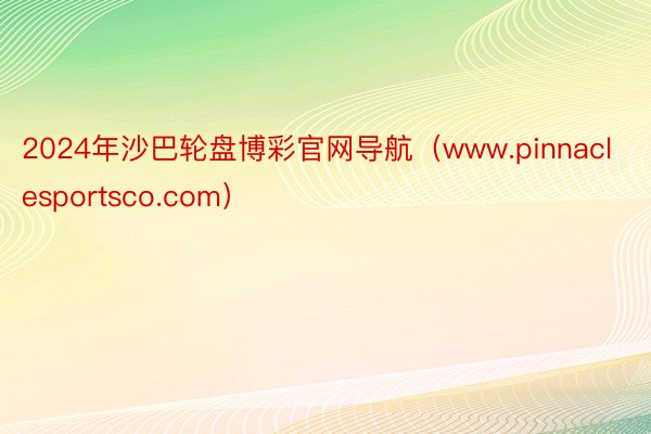 2024年沙巴轮盘博彩官网导航（www.pinnaclesportsco.com）