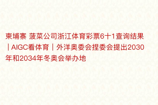 柬埔寨 菠菜公司浙江体育彩票6十1查询结果 | AIGC看体育｜外洋奥委会捏委会提出2030年和2034年冬奥会举办地