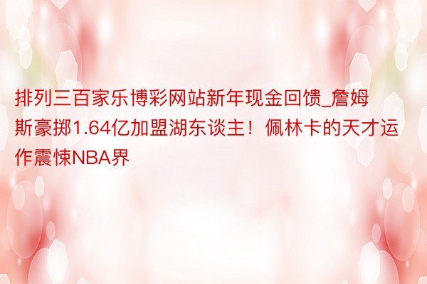 排列三百家乐博彩网站新年现金回馈_詹姆斯豪掷1.64亿加盟湖东谈主！佩林卡的天才运作震悚NBA界