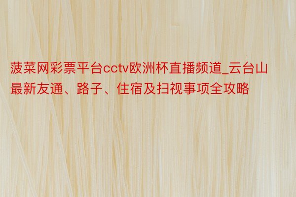 菠菜网彩票平台cctv欧洲杯直播频道_云台山最新友通、路子、住宿及扫视事项全攻略