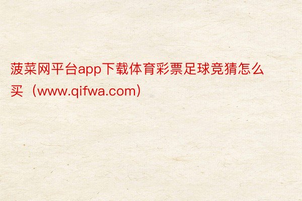 菠菜网平台app下载体育彩票足球竞猜怎么买（www.qifwa.com）