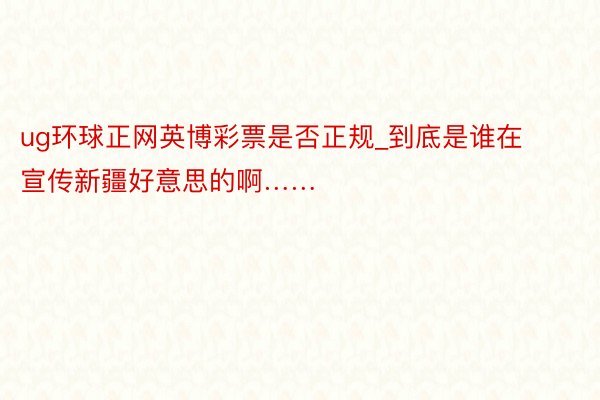 ug环球正网英博彩票是否正规_到底是谁在宣传新疆好意思的啊……