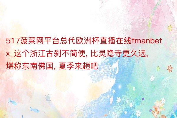 517菠菜网平台总代欧洲杯直播在线fmanbetx_这个浙江古刹不简便, 比灵隐寺更久远, 堪称东南佛国, 夏季来趟吧