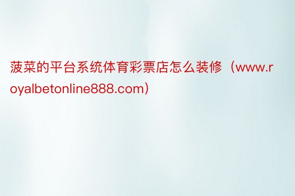 菠菜的平台系统体育彩票店怎么装修（www.royalbetonline888.com）