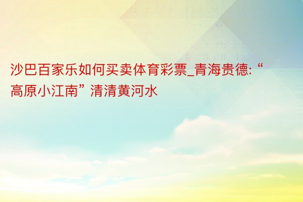 沙巴百家乐如何买卖体育彩票_青海贵德: “高原小江南” 清清黄河水