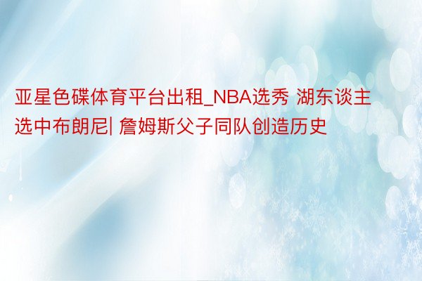 亚星色碟体育平台出租_NBA选秀 湖东谈主选中布朗尼| 詹姆斯父子同队创造历史