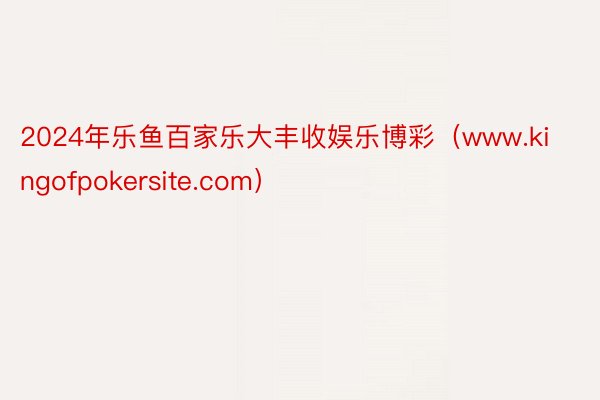 2024年乐鱼百家乐大丰收娱乐博彩（www.kingofpokersite.com）