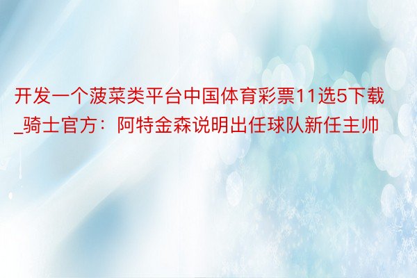 开发一个菠菜类平台中国体育彩票11选5下载_骑士官方：阿特金森说明出任球队新任主帅
