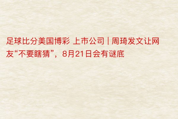足球比分美国博彩 上市公司 | 周琦发文让网友“不要瞎猜”，8月21日会有谜底