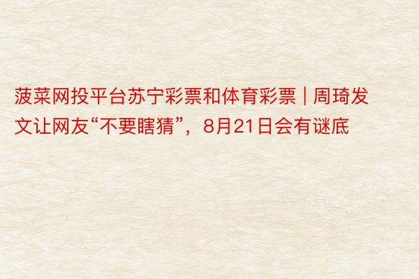 菠菜网投平台苏宁彩票和体育彩票 | 周琦发文让网友“不要瞎猜”，8月21日会有谜底