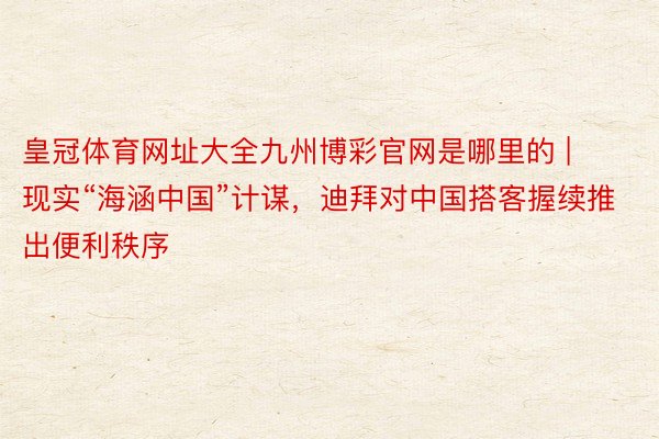 皇冠体育网址大全九州博彩官网是哪里的 | 现实“海涵中国”计谋，迪拜对中国搭客握续推出便利秩序
